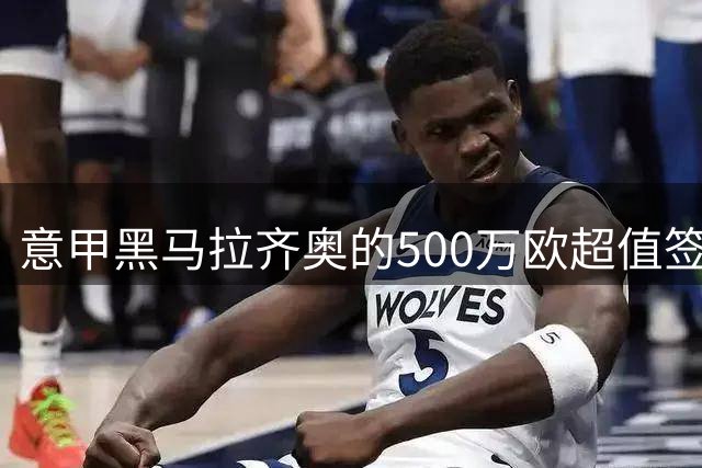 意甲黑马拉齐奥的500万欧超值签约